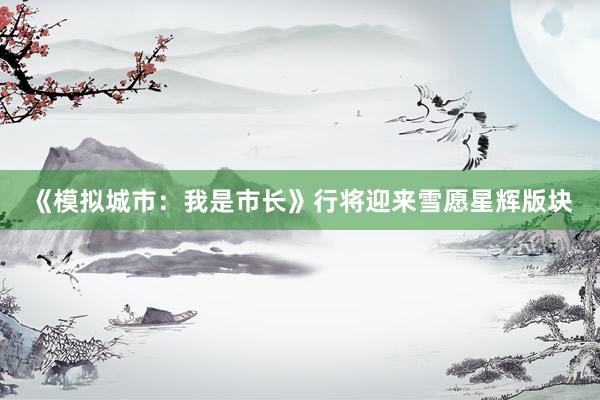 《模拟城市:我是市长》行将迎来雪愿星辉版块